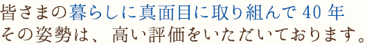皆さまの暮らしに真面目に取り組んで37年その姿勢は高い評価をいただいております